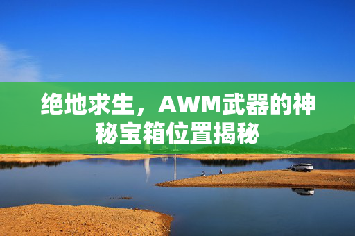 绝地求生，AWM武器的神秘宝箱位置揭秘