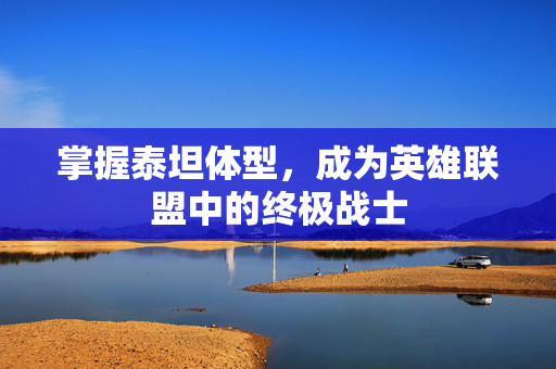 掌握泰坦体型，成为英雄联盟中的终极战士