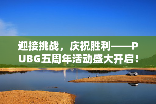 迎接挑战，庆祝胜利——PUBG五周年活动盛大开启！
