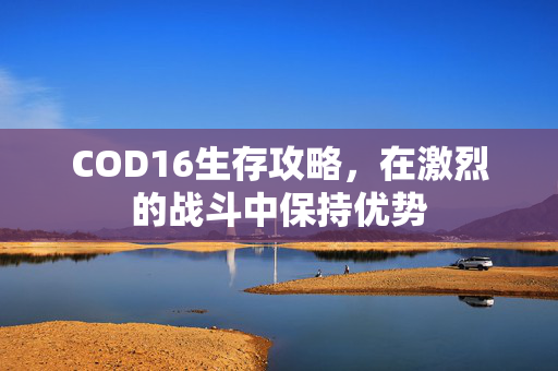 COD16生存攻略，在激烈的战斗中保持优势
