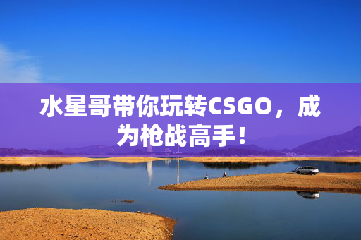 水星哥带你玩转CSGO，成为枪战高手！