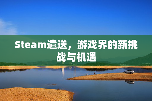Steam遣送，游戏界的新挑战与机遇