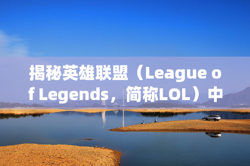 揭秘英雄联盟（League of Legends，简称LOL）中那些令人心动的技能特效