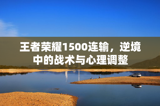 王者荣耀1500连输，逆境中的战术与心理调整