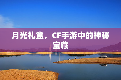 月光礼盒，CF手游中的神秘宝藏