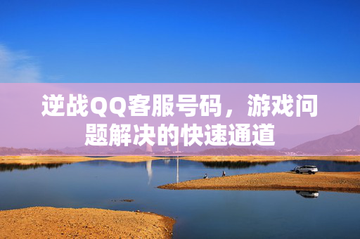 逆战QQ客服号码，游戏问题解决的快速通道