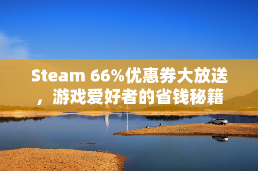 Steam 66%优惠券大放送，游戏爱好者的省钱秘籍