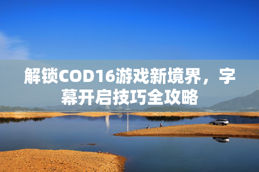 解锁COD16游戏新境界，字幕开启技巧全攻略