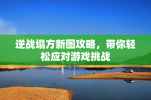 逆战塌方新图攻略，带你轻松应对游戏挑战