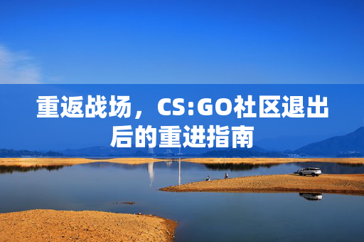 重返战场，CS:GO社区退出后的重进指南