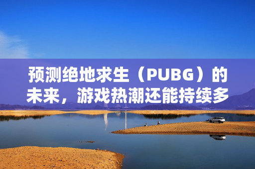 预测绝地求生（PUBG）的未来，游戏热潮还能持续多久？