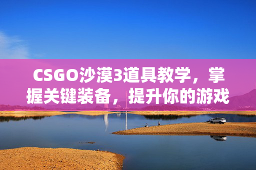 CSGO沙漠3道具教学，掌握关键装备，提升你的游戏实力