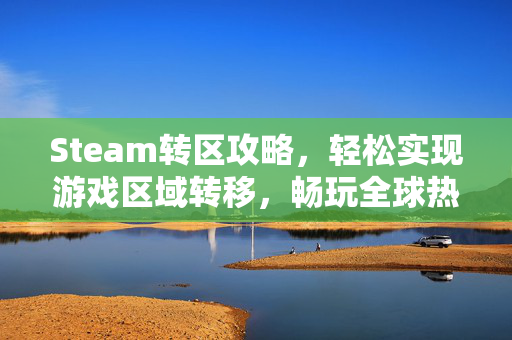 Steam转区攻略，轻松实现游戏区域转移，畅玩全球热门游戏