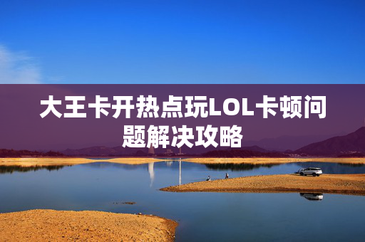 大王卡开热点玩LOL卡顿问题解决攻略