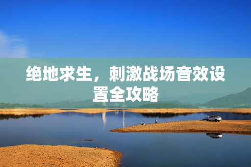 绝地求生，刺激战场音效设置全攻略
