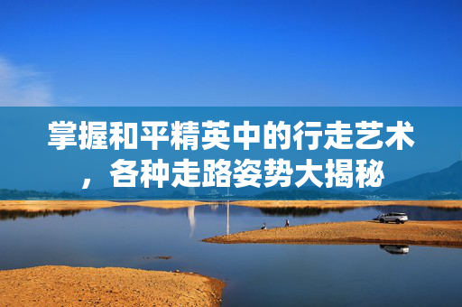掌握和平精英中的行走艺术，各种走路姿势大揭秘