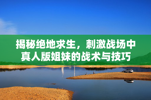 揭秘绝地求生，刺激战场中真人版姐妹的战术与技巧
