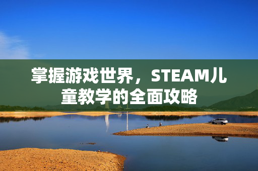 掌握游戏世界，STEAM儿童教学的全面攻略