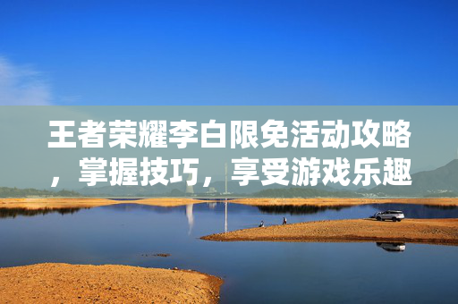 王者荣耀李白限免活动攻略，掌握技巧，享受游戏乐趣
