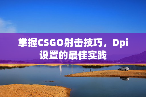 掌握CSGO射击技巧，Dpi设置的最佳实践