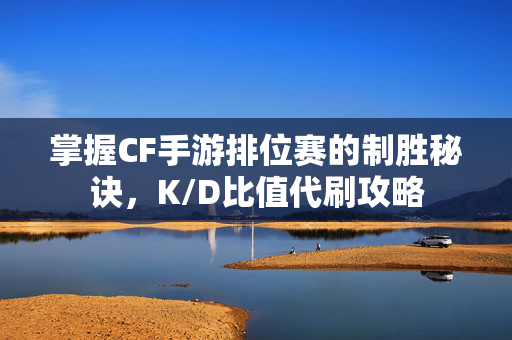 掌握CF手游排位赛的制胜秘诀，K/D比值代刷攻略