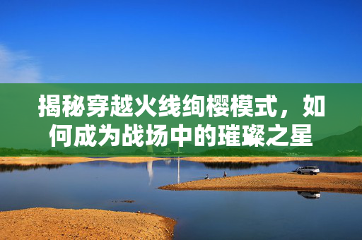 揭秘穿越火线绚樱模式，如何成为战场中的璀璨之星