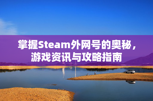 掌握Steam外网号的奥秘，游戏资讯与攻略指南