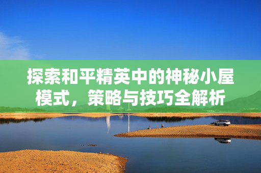 探索和平精英中的神秘小屋模式，策略与技巧全解析