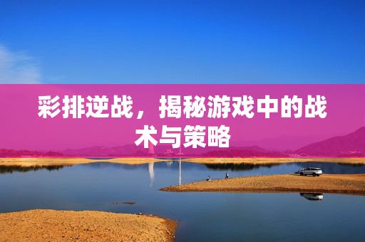 彩排逆战，揭秘游戏中的战术与策略