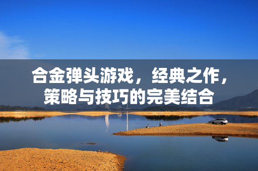 合金弹头游戏，经典之作，策略与技巧的完美结合
