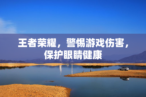 王者荣耀，警惕游戏伤害，保护眼睛健康