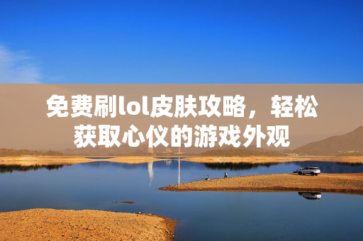 免费刷lol皮肤攻略，轻松获取心仪的游戏外观