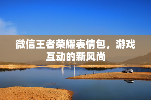 微信王者荣耀表情包，游戏互动的新风尚