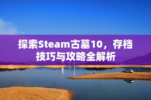 探索Steam古墓10，存档技巧与攻略全解析