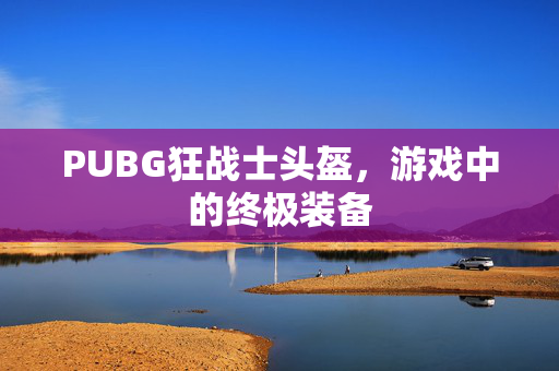 PUBG狂战士头盔，游戏中的终极装备
