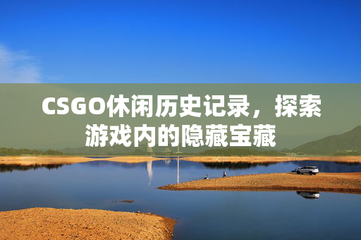 CSGO休闲历史记录，探索游戏内的隐藏宝藏