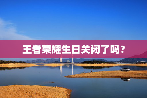 王者荣耀生日关闭了吗？