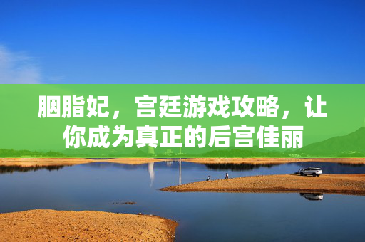 胭脂妃，宫廷游戏攻略，让你成为真正的后宫佳丽