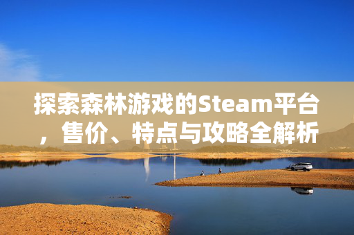 探索森林游戏的Steam平台，售价、特点与攻略全解析