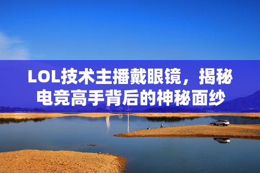 LOL技术主播戴眼镜，揭秘电竞高手背后的神秘面纱