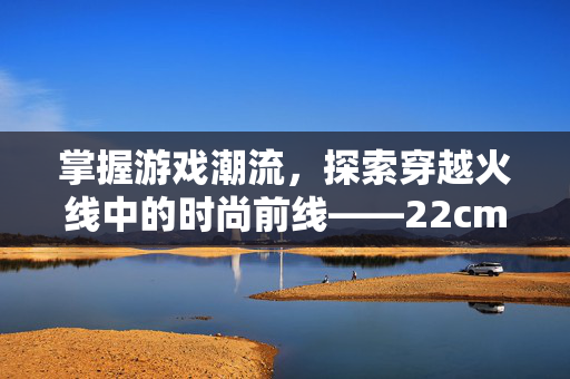 掌握游戏潮流，探索穿越火线中的时尚前线——22cm包包大揭秘！