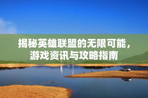 揭秘英雄联盟的无限可能，游戏资讯与攻略指南