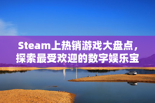 Steam上热销游戏大盘点，探索最受欢迎的数字娱乐宝藏
