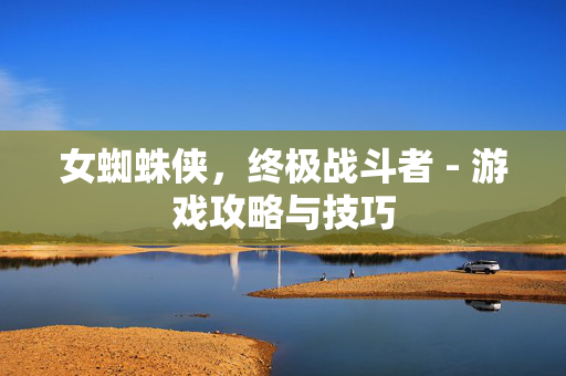 女蜘蛛侠，终极战斗者 - 游戏攻略与技巧