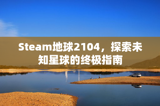 Steam地球2104，探索未知星球的终极指南