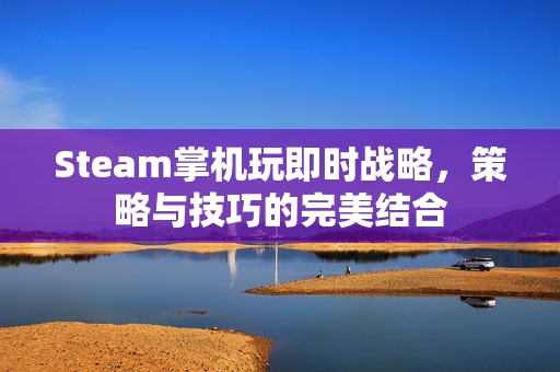 Steam掌机玩即时战略，策略与技巧的完美结合