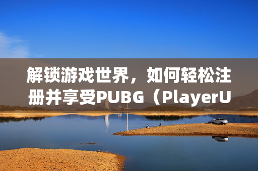 解锁游戏世界，如何轻松注册并享受PUBG（PlayerUnknowns Battlegrounds）