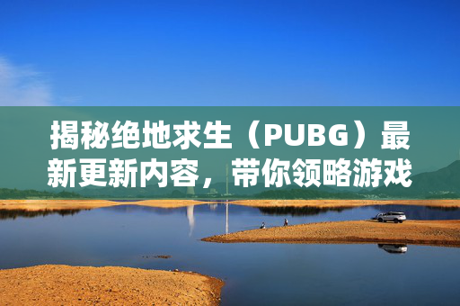揭秘绝地求生（PUBG）最新更新内容，带你领略游戏新风貌！
