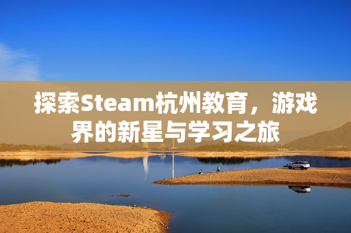 探索Steam杭州教育，游戏界的新星与学习之旅