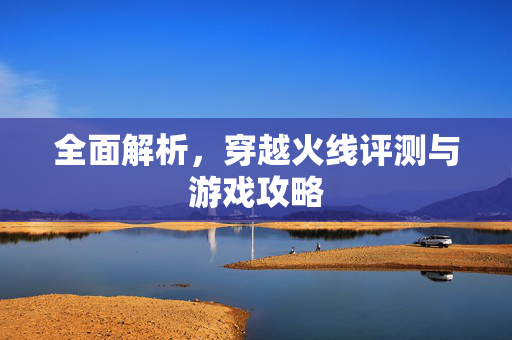 全面解析，穿越火线评测与游戏攻略